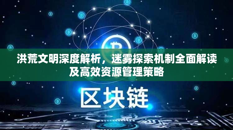 洪荒文明深度解析，迷霧探索機(jī)制全面解讀及高效資源管理策略