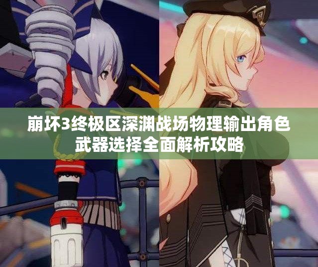 崩壞3終極區(qū)深淵戰(zhàn)場物理輸出角色武器選擇全面解析攻略
