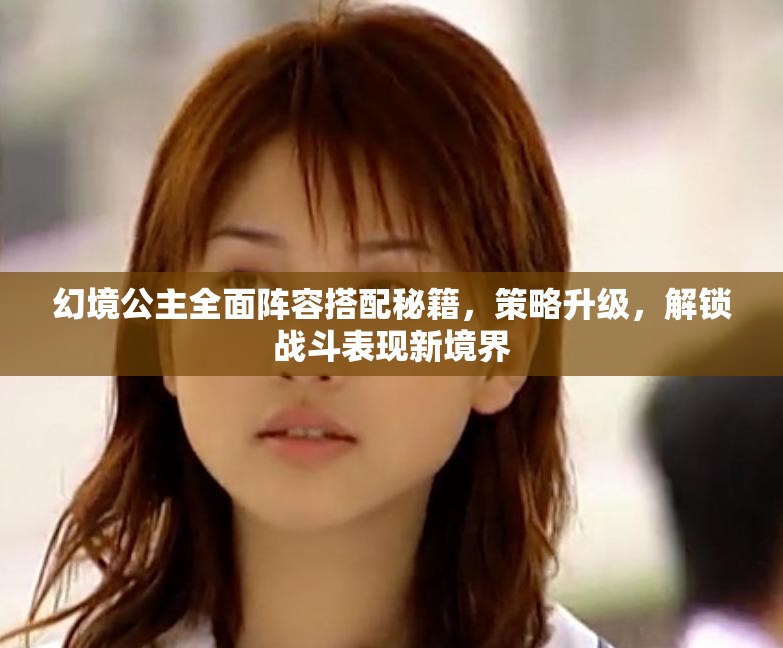 幻境公主全面陣容搭配秘籍，策略升級，解鎖戰(zhàn)斗表現(xiàn)新境界