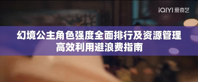 幻境公主角色強(qiáng)度全面排行及資源管理高效利用避浪費(fèi)指南