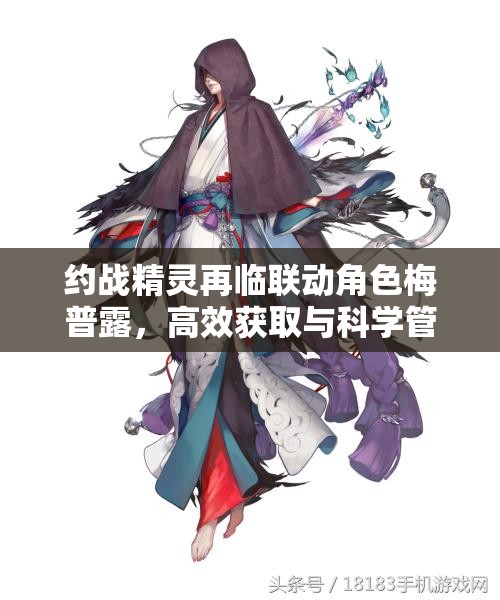 約戰(zhàn)精靈再臨聯(lián)動(dòng)角色梅普露，高效獲取與科學(xué)管理策略指南