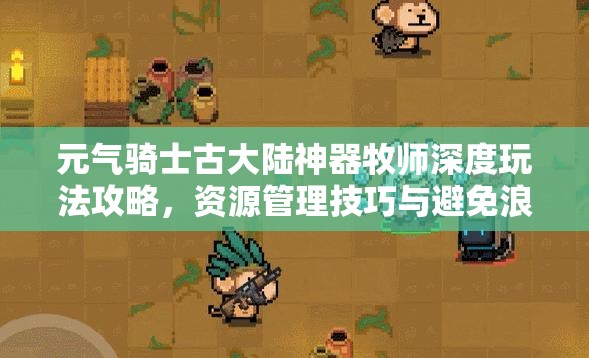 元?dú)怛T士古大陸神器牧師深度玩法攻略，資源管理技巧與避免浪費(fèi)的高效策略