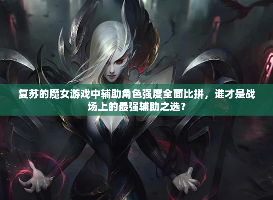 復(fù)蘇的魔女游戲中輔助角色強度全面比拼，誰才是戰(zhàn)場上的最強輔助之選？