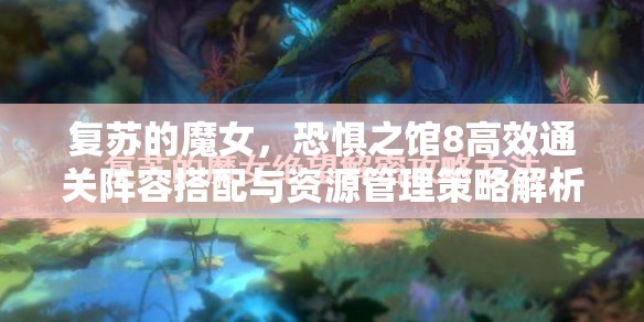 復(fù)蘇的魔女，恐懼之館8高效通關(guān)陣容搭配與資源管理策略解析