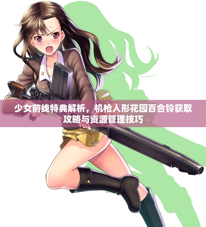 少女前線特典解析，機槍人形花園百合鈴獲取攻略與資源管理技巧