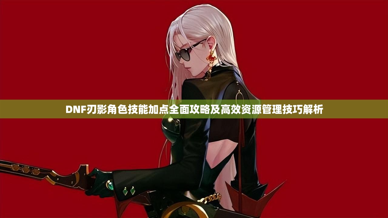 DNF刃影角色技能加點(diǎn)全面攻略及高效資源管理技巧解析