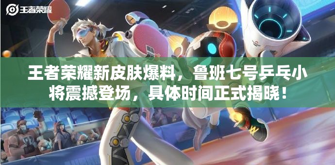王者榮耀新皮膚爆料，魯班七號乒乓小將震撼登場，具體時間正式揭曉！