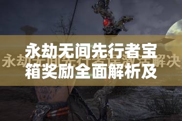 永劫無間先行者寶箱獎(jiǎng)勵(lì)全面解析及其對游戲資源管理的戰(zhàn)略意義