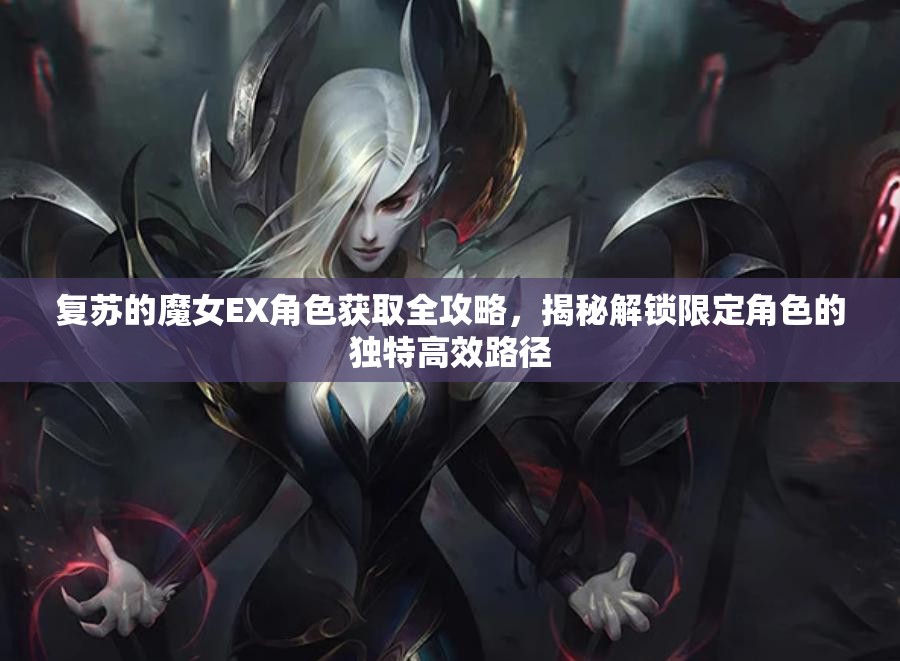 復(fù)蘇的魔女EX角色獲取全攻略，揭秘解鎖限定角色的獨(dú)特高效路徑