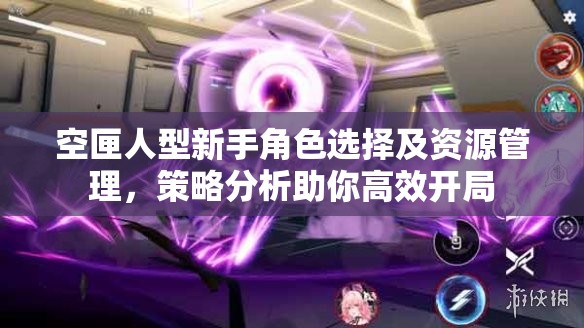 空匣人型新手角色選擇及資源管理，策略分析助你高效開局