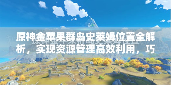 原神金蘋果群島史萊姆位置全解析，實(shí)現(xiàn)資源管理高效利用，巧妙避免資源浪費(fèi)