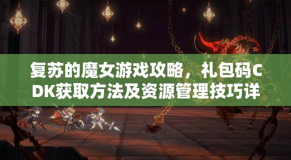 復(fù)蘇的魔女游戲攻略，禮包碼CDK獲取方法及資源管理技巧詳解