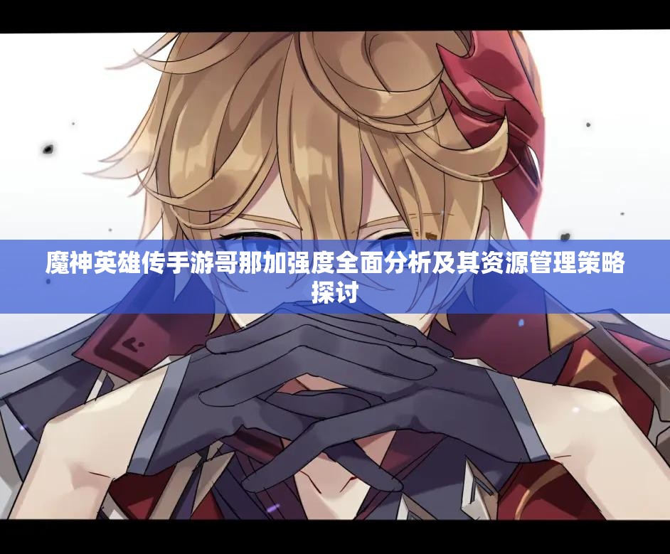 魔神英雄傳手游哥那加強(qiáng)度全面分析及其資源管理策略探討