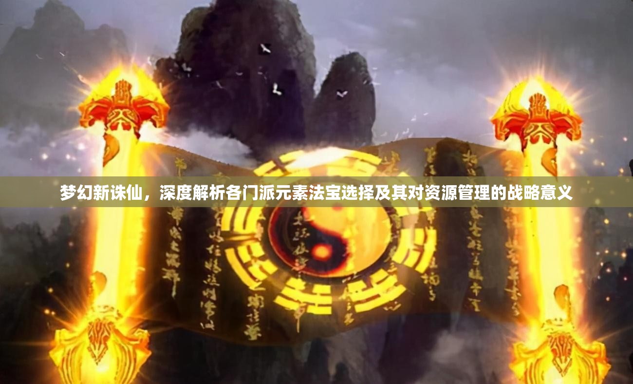 夢(mèng)幻新誅仙，深度解析各門派元素法寶選擇及其對(duì)資源管理的戰(zhàn)略意義
