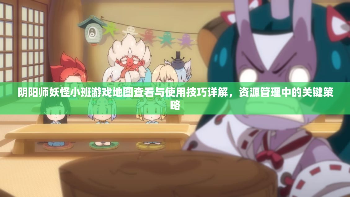 陰陽師妖怪小班游戲地圖查看與使用技巧詳解，資源管理中的關(guān)鍵策略