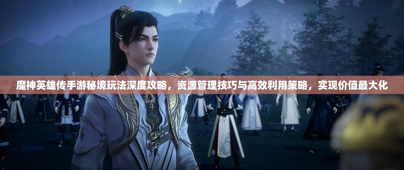 魔神英雄傳手游秘境玩法深度攻略，資源管理技巧與高效利用策略，實(shí)現(xiàn)價(jià)值最大化