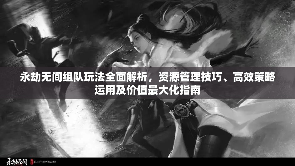 永劫無間組隊(duì)玩法全面解析，資源管理技巧、高效策略運(yùn)用及價(jià)值最大化指南