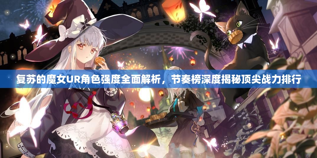 復(fù)蘇的魔女UR角色強(qiáng)度全面解析，節(jié)奏榜深度揭秘頂尖戰(zhàn)力排行