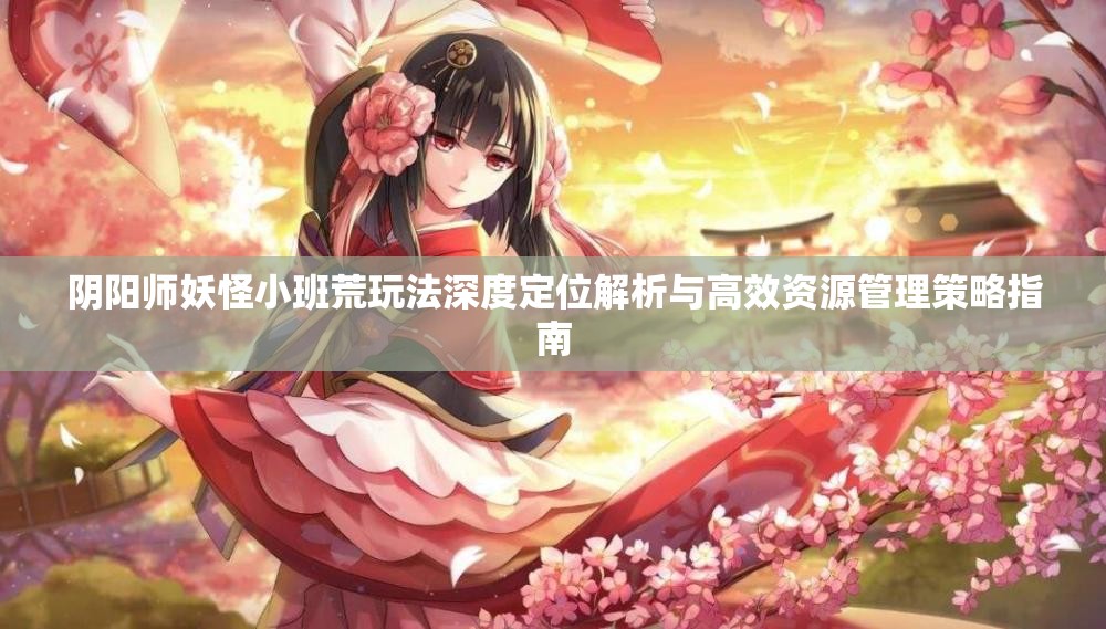 陰陽師妖怪小班荒玩法深度定位解析與高效資源管理策略指南