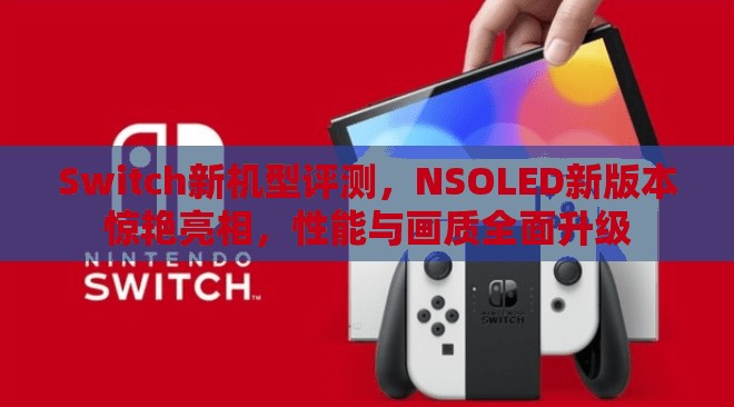 Switch新機(jī)型評(píng)測(cè)，NSOLED新版本驚艷亮相，性能與畫(huà)質(zhì)全面升級(jí)