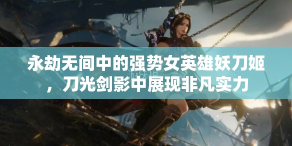 永劫無(wú)間中的強(qiáng)勢(shì)女英雄妖刀姬，刀光劍影中展現(xiàn)非凡實(shí)力