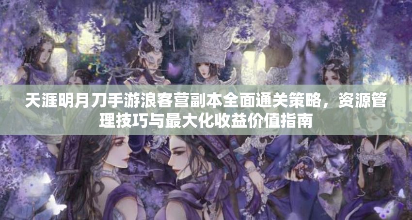 天涯明月刀手游浪客營副本全面通關(guān)策略，資源管理技巧與最大化收益價值指南