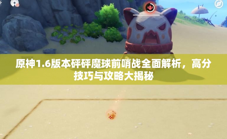 原神1.6版本砰砰魔球前哨戰(zhàn)全面解析，高分技巧與攻略大揭秘
